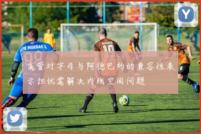 高管对字母与阿德巴约的兼容性表示担忧需解决内线空间问题