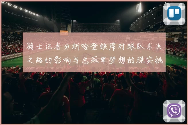 骑士记者分析哈登缺席对球队东决之路的影响与总冠军梦想的现实挑战