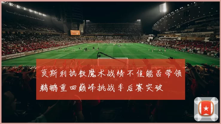莫斯利执教魔术战绩不佳能否带领鹈鹕重回巅峰挑战季后赛突破