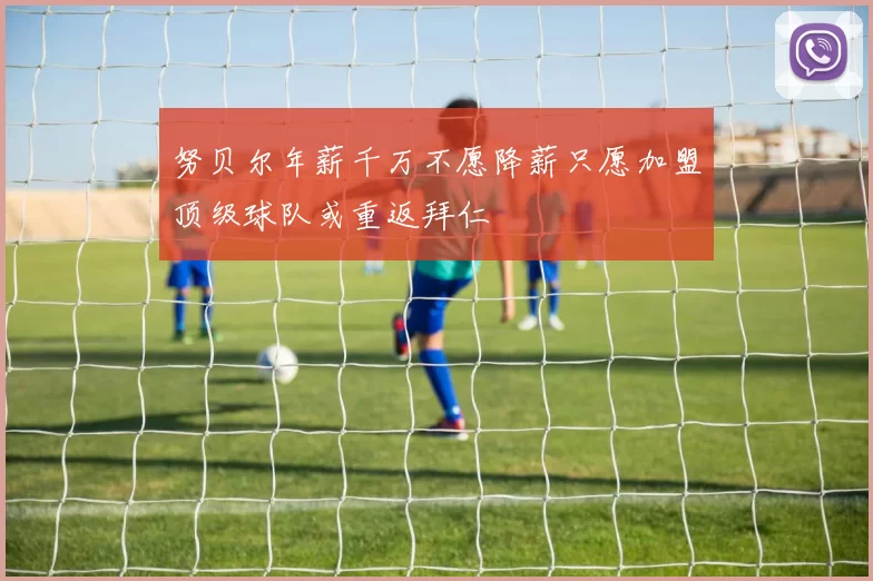 努贝尔年薪千万不愿降薪只愿加盟顶级球队或重返拜仁