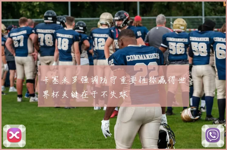 卡塞米罗强调防守重要性称赢得世界杯关键在于不失球