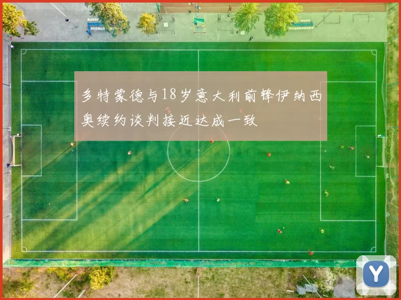 多特蒙德与18岁意大利前锋伊纳西奥续约谈判接近达成一致