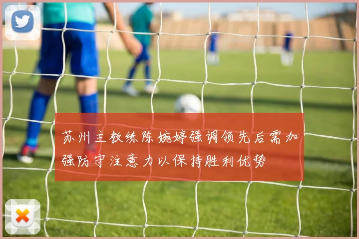 苏州主教练陈婉婷强调领先后需加强防守注意力以保持胜利优势