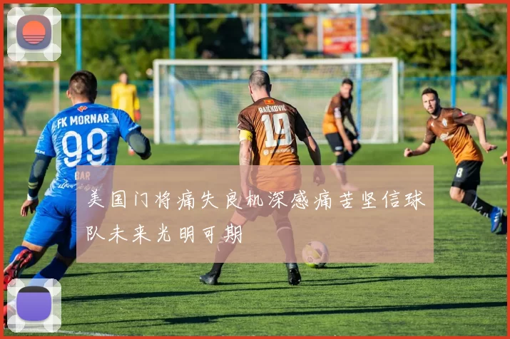 美国门将痛失良机深感痛苦坚信球队未来光明可期
