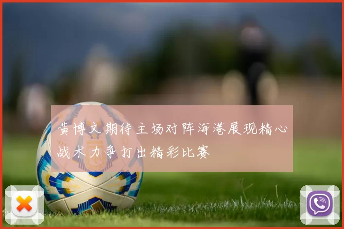 黄博文期待主场对阵海港展现精心战术力争打出精彩比赛