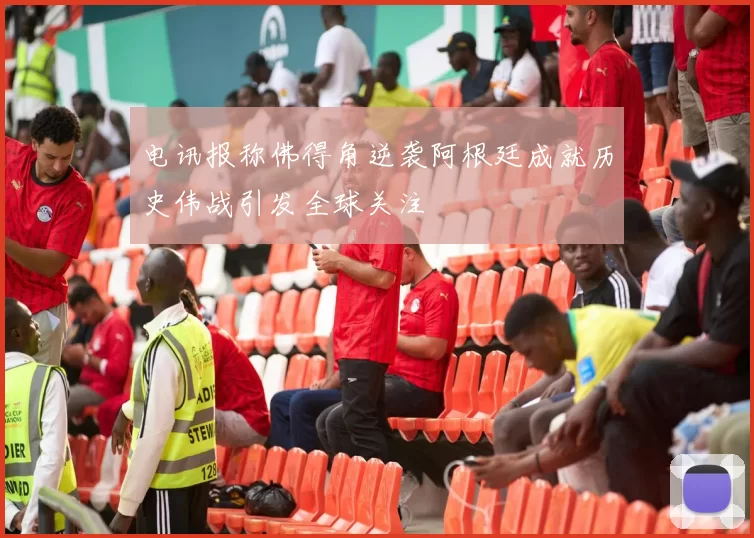 电讯报称佛得角逆袭阿根廷成就历史伟战引发全球关注